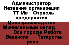 Администратор › Название организации ­ ТТ-Ив › Отрасль предприятия ­ Делопроизводство › Минимальный оклад ­ 20 000 - Все города Работа » Вакансии   . Татарстан респ.